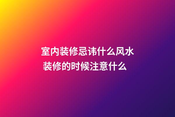 室内装修忌讳什么风水 装修的时候注意什么